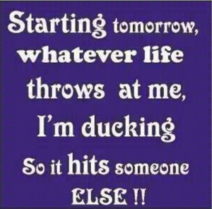 Starting tomorrow, whatever life throws at me, I’m ducking so it ...