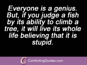 Everyone is a genius. But, if you judge a fish by its ability to climb ...