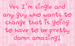Yes I'm single and any guy who wants to change that is going to have ...