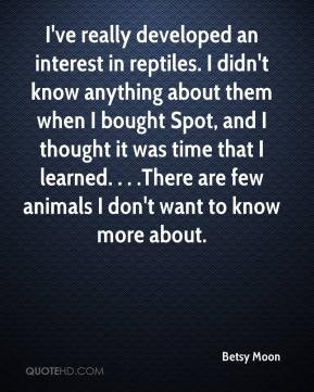 Betsy Moon - I've really developed an interest in reptiles. I didn't ...