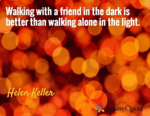 ... in the dark is better than walking alone in the light. / Helen Keller