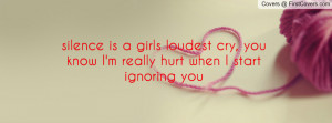 ... girls loudest cry, you know I'm really hurt when I start ignoring you