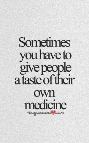 Some people definitely don't want me to give them their own medicine!