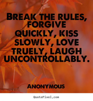 Break the rules, forgive quickly, kiss slowly, love truely, laugh ...
