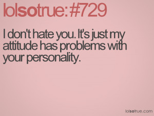 don't hate you. It's just my attitude has problems with your ...