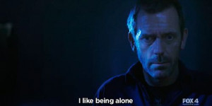 Dr. House- I like being alone