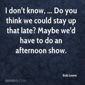 Bob Leone - I don't know, ... Do you think we could stay up that late ...