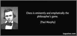 Chess is eminently and emphatically the philosopher's game. - Paul ...