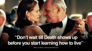 Don’t wait till Death shows up before you start learning how to live ...