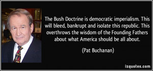 The Bush Doctrine is democratic imperialism. This will bleed, bankrupt ...