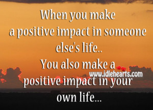 make a positive impact in someone else s life you also make a positive ...
