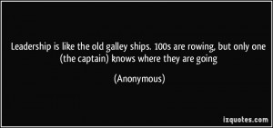 Leadership is like the old galley ships. 100s are rowing, but only one ...