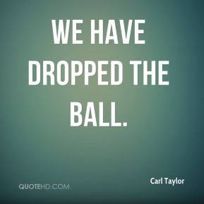 Carl Taylor - We have dropped the ball.
