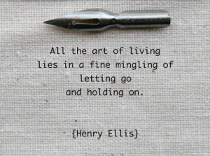... lies in a fine mingling of letting go and holding on. - Henry Ellis