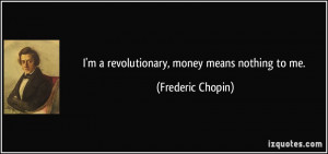 revolutionary, money means nothing to me. - Frederic Chopin