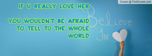 if u really love her you wouldn't be afraid to tell t0 the whole world ...