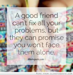 good friend can't fix all your problems, but they can promise you ...