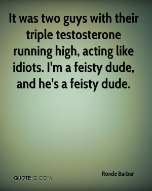 ... high, acting like idiots. I'm a feisty dude, and he's a feisty dude