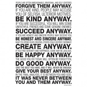 Forgive them anyway. Be Kind Anyway. Succeed Anyway. Be Honest and ...