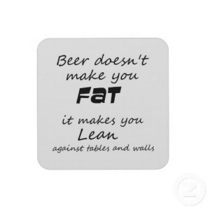 Beer doesn't make you FAT - it makes you LEAN..... against ...