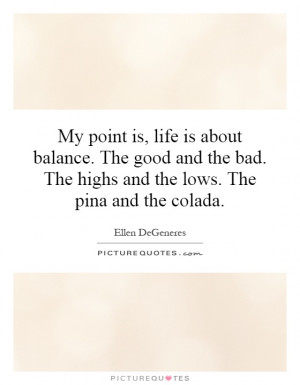 My point is, life is about balance. The good and the bad. The highs ...