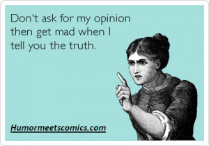 Don’t ask for my opinion then get mad when I tell you the truth.