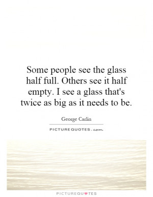see the glass half full. Others see it half empty. I see a glass ...