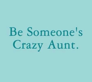 Be someone's crazy Aunt! I am.