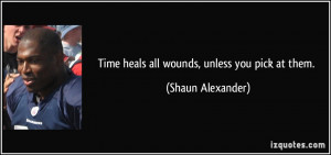 Time heals all wounds, unless you pick at them. - Shaun Alexander