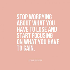 ... lose and start focusing on what you have to gain.” | Author Unknown