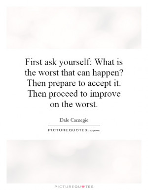 First ask yourself: What is the worst that can happen? Then prepare to ...