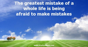 The greatest mistake of a whole life is being afraid to make mistakes