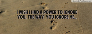 wish i had a power to ignore you , Pictures , the way you ignore me ...