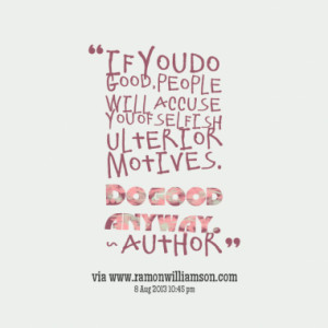 If you do good, people will accuse you of selfish ulterior motives. Do ...