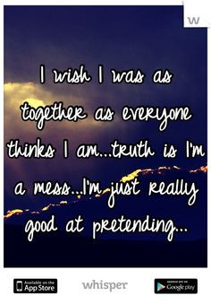 wish I was as together as everyone thinks I am...truth is I'm a mess ...