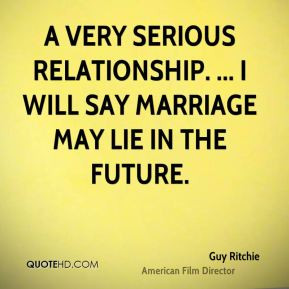 Guy Ritchie - a very serious relationship. ... I will say marriage may ...