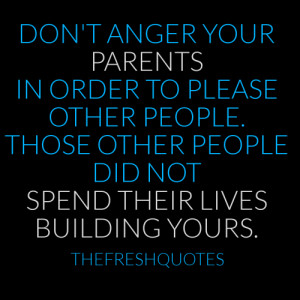 Don't anger your parents in order to please other people. Those other ...