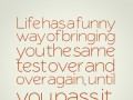 Life has a funny way of bringing you the same test over and over again ...