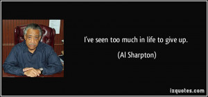 ve seen too much in life to give up. - Al Sharpton