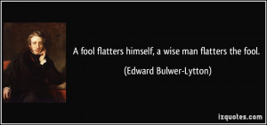 fool flatters himself, a wise man flatters the fool. - Edward Bulwer ...