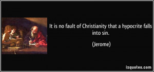 ... is no fault of Christianity that a hypocrite falls into sin. - Jerome