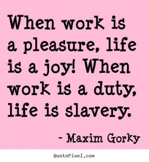 ... quote about life - When work is a pleasure, life is a joy! when work