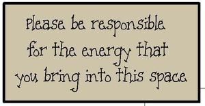 Please be responsible for the energy that you bring into this space by ...