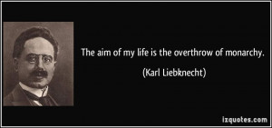 The aim of my life is the overthrow of monarchy. - Karl Liebknecht