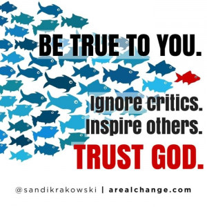 Be TRUE to you. Communicate with respectful critics. Ignore those ...