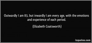 Outwardly I am 83, but inwardly I am every age, with the emotions and ...