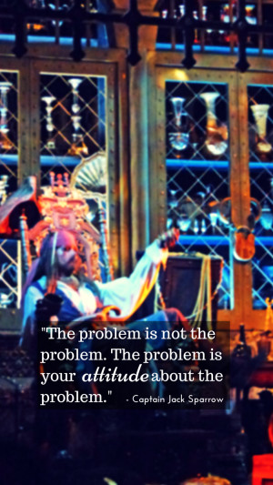 ... problem is your attitude about the problem” – Captain Jack Sparrow