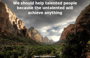 We should help talented people because the untalented will achieve ...