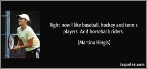 Right now I like baseball, hockey and tennis players. And horseback ...
