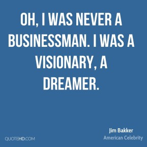 Jim Bakker - Oh, I was never a businessman. I was a visionary, a ...